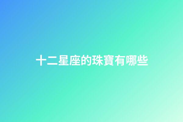 十二星座的珠寶有哪些-第1張-星座運勢-玄機派