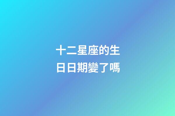 十二星座的生日日期變了嗎-第1張-星座運勢-玄機派
