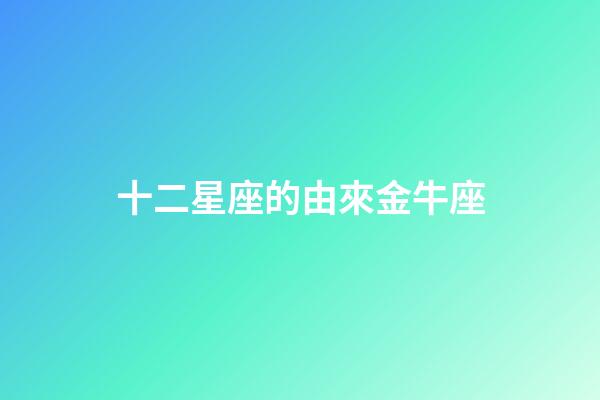 十二星座的由來金牛座-第1張-星座運勢-玄機派