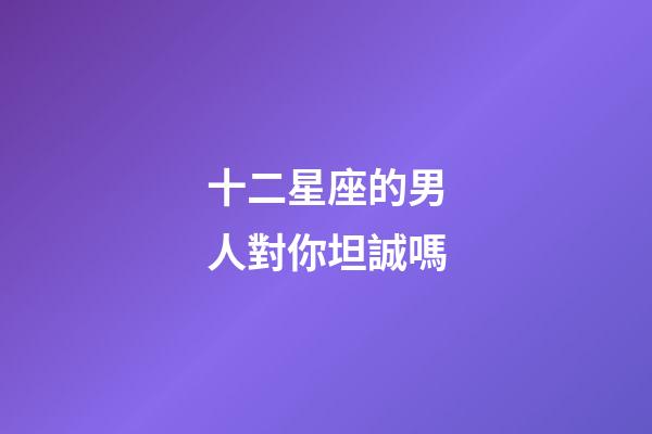 十二星座的男人對你坦誠嗎-第1張-星座運勢-玄機派