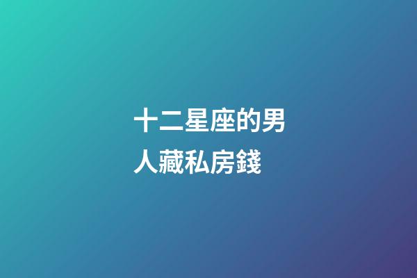 十二星座的男人藏私房錢-第1張-星座運勢-玄機派