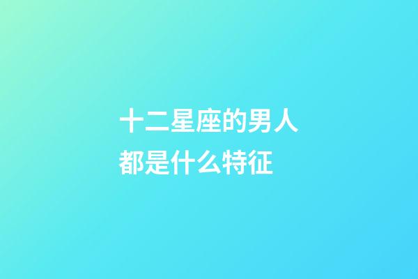 十二星座的男人都是什么特征-第1張-星座運勢-玄機派