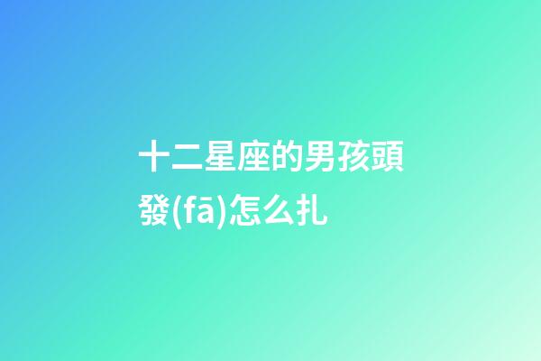 十二星座的男孩頭發(fā)怎么扎-第1張-星座運(yùn)勢-玄機(jī)派