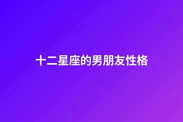 十二星座的男朋友性格-第1張-星座運勢-玄機派
