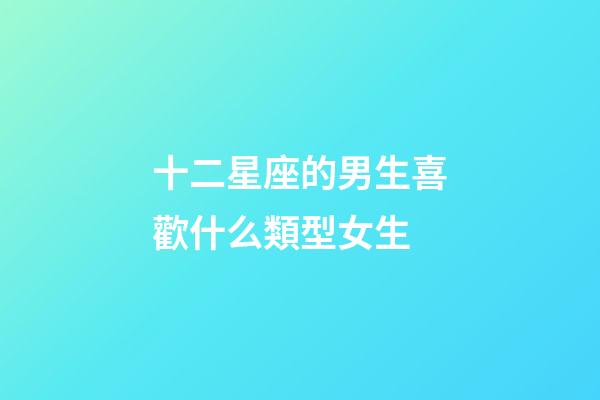 十二星座的男生喜歡什么類型女生-第1張-星座運勢-玄機派