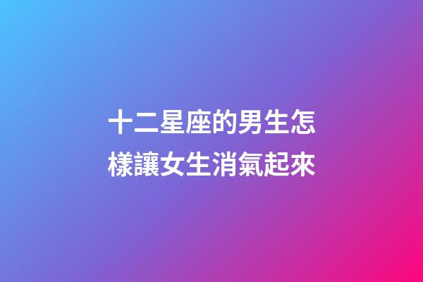十二星座的男生怎樣讓女生消氣起來-第1張-星座運(yùn)勢-玄機(jī)派