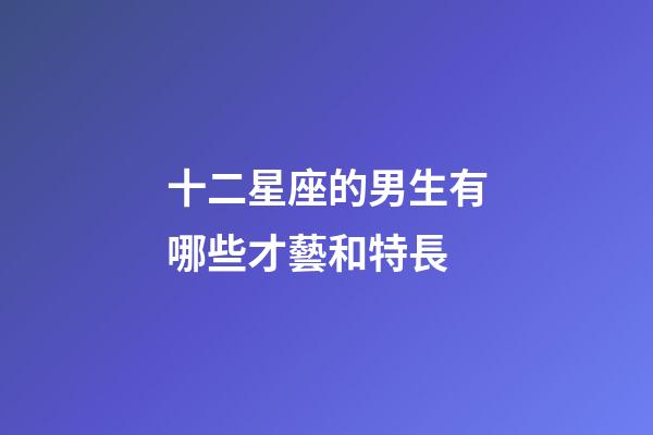 十二星座的男生有哪些才藝和特長-第1張-星座運勢-玄機派