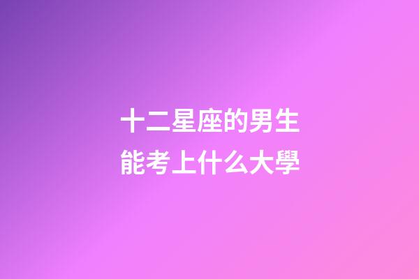 十二星座的男生能考上什么大學-第1張-星座運勢-玄機派