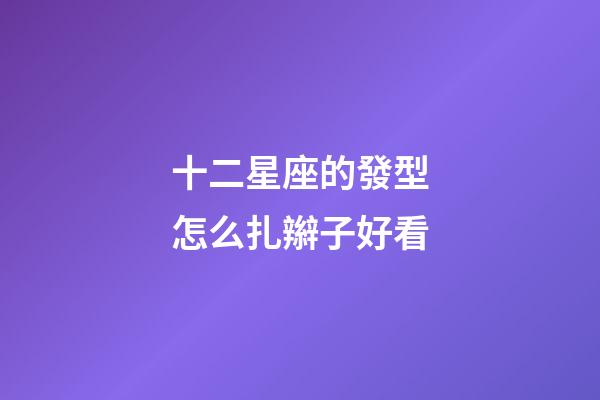 十二星座的發型怎么扎辮子好看-第1張-星座運勢-玄機派