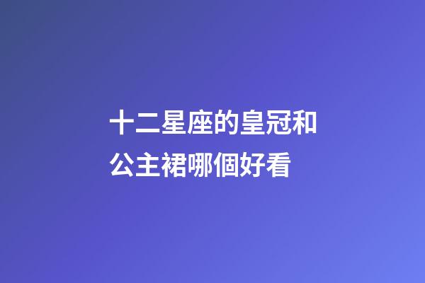 十二星座的皇冠和公主裙哪個好看-第1張-星座運勢-玄機派