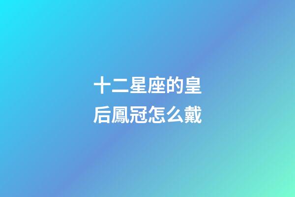 十二星座的皇后鳳冠怎么戴