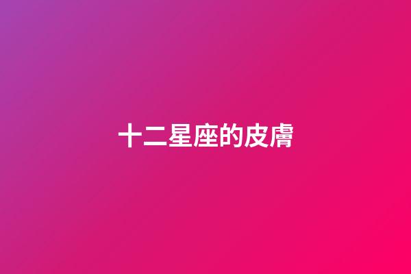 十二星座的皮膚-第1張-星座運勢-玄機派