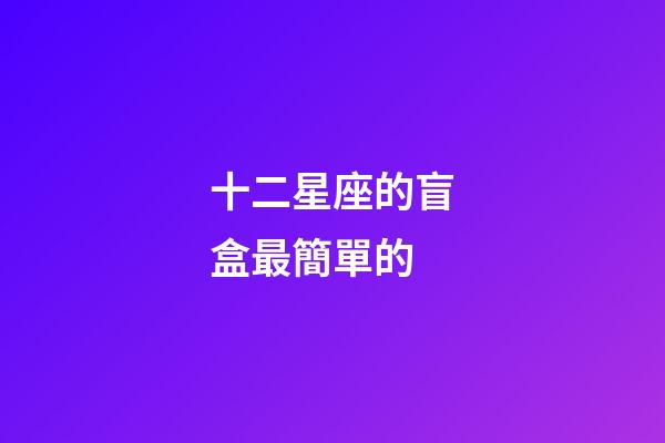 十二星座的盲盒最簡單的-第1張-星座運勢-玄機派