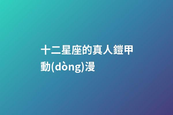 十二星座的真人鎧甲動(dòng)漫-第1張-星座運(yùn)勢-玄機(jī)派