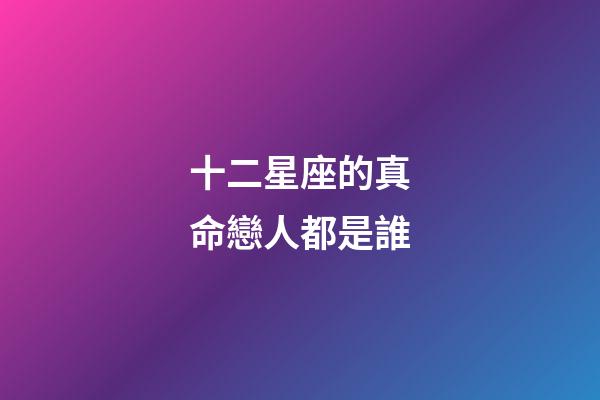 十二星座的真命戀人都是誰-第1張-星座運勢-玄機派