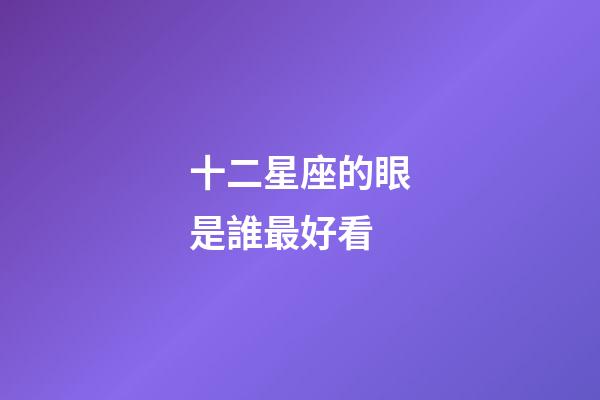 十二星座的眼是誰最好看-第1張-星座運勢-玄機派
