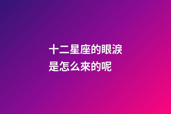 十二星座的眼淚是怎么來的呢-第1張-星座運勢-玄機派