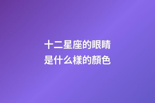 十二星座的眼睛是什么樣的顏色-第1張-星座運勢-玄機派