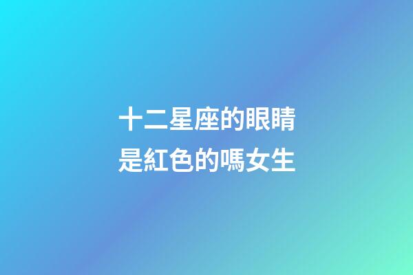 十二星座的眼睛是紅色的嗎女生-第1張-星座運勢-玄機派