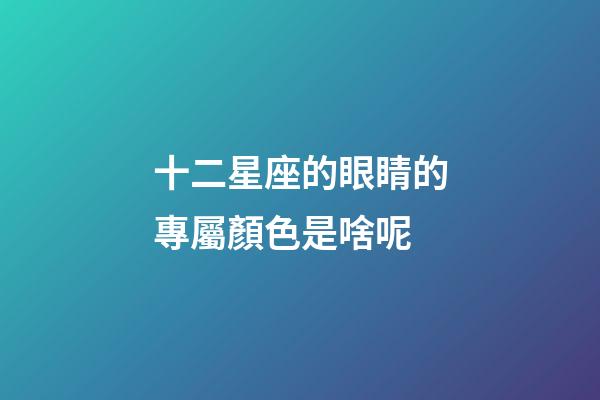 十二星座的眼睛的專屬顏色是啥呢-第1張-星座運(yùn)勢-玄機(jī)派