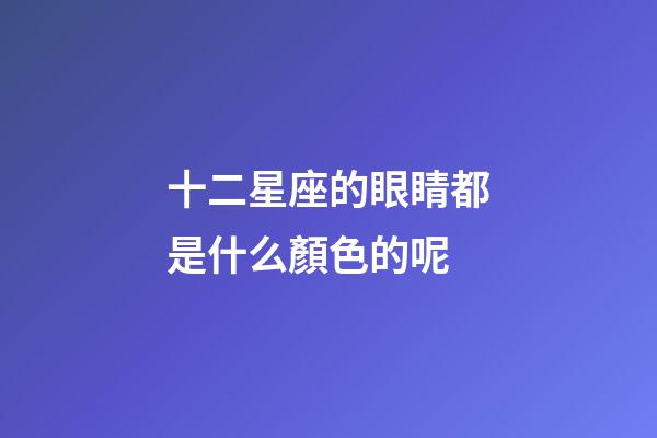 十二星座的眼睛都是什么顏色的呢-第1張-星座運(yùn)勢-玄機(jī)派