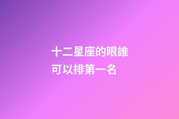 十二星座的眼誰可以排第一名-第1張-星座運勢-玄機派