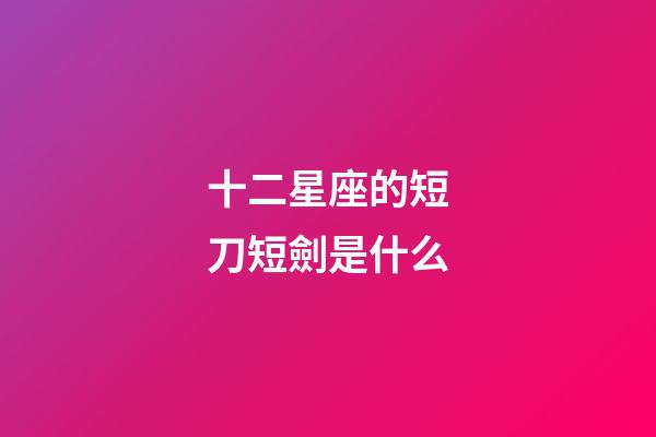 十二星座的短刀短劍是什么-第1張-星座運勢-玄機派
