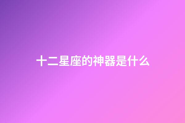 十二星座的神器是什么-第1張-星座運勢-玄機派