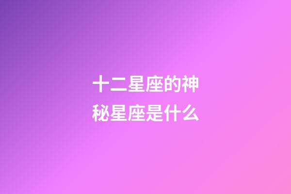 十二星座的神秘星座是什么-第1張-星座運(yùn)勢(shì)-玄機(jī)派