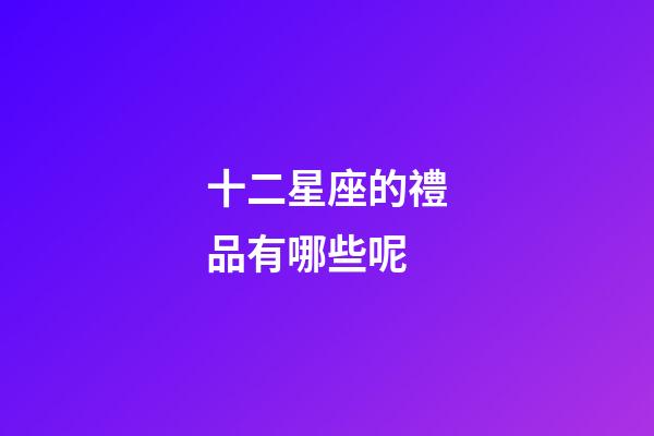 十二星座的禮品有哪些呢-第1張-星座運(yùn)勢(shì)-玄機(jī)派