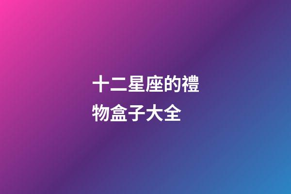 十二星座的禮物盒子大全-第1張-星座運勢-玄機派