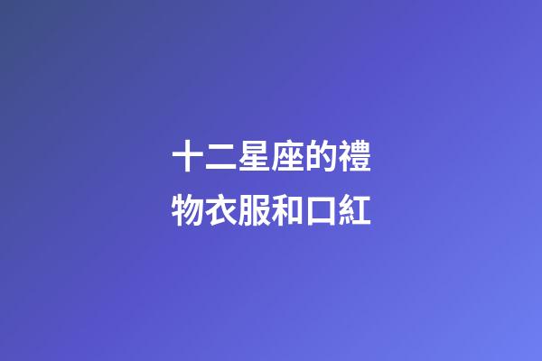 十二星座的禮物衣服和口紅-第1張-星座運(yùn)勢(shì)-玄機(jī)派