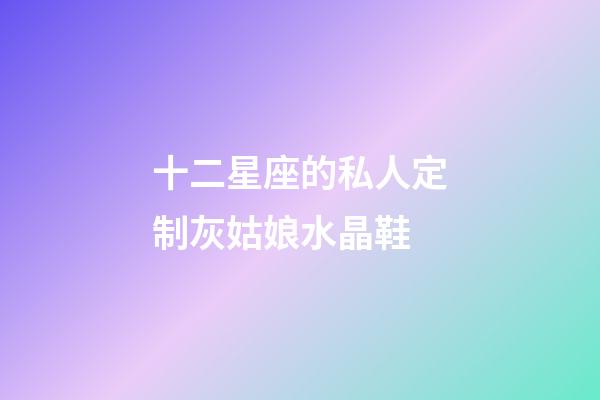 十二星座的私人定制灰姑娘水晶鞋-第1張-星座運勢-玄機派