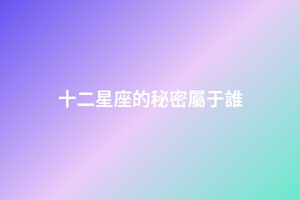 十二星座的秘密屬于誰-第1張-星座運勢-玄機派