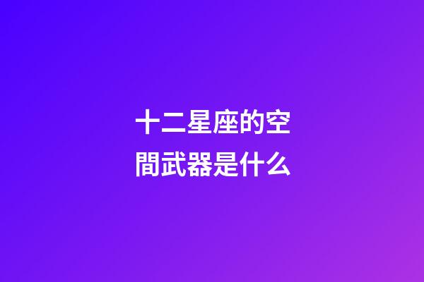 十二星座的空間武器是什么-第1張-星座運勢-玄機派