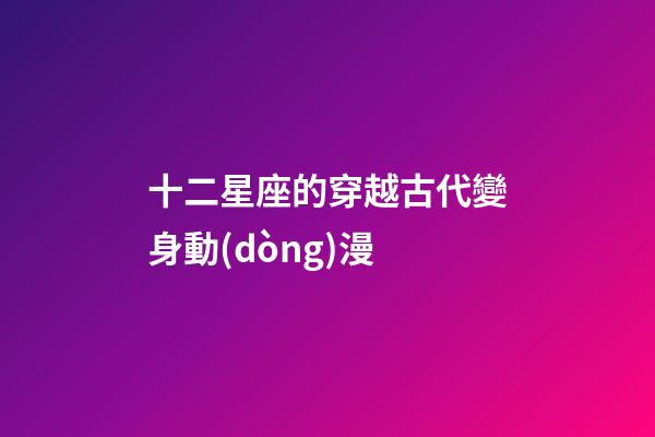 十二星座的穿越古代變身動(dòng)漫-第1張-星座運(yùn)勢(shì)-玄機(jī)派