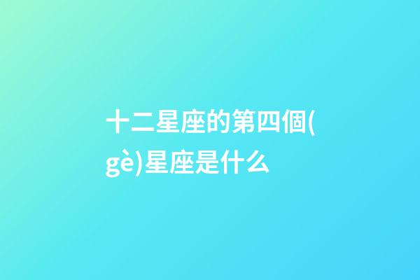 十二星座的第四個(gè)星座是什么-第1張-星座運(yùn)勢(shì)-玄機(jī)派