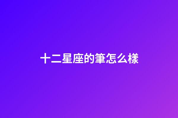 十二星座的筆怎么樣-第1張-星座運勢-玄機派