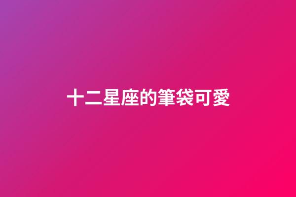 十二星座的筆袋可愛-第1張-星座運勢-玄機派