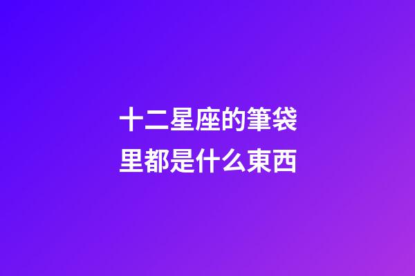 十二星座的筆袋里都是什么東西-第1張-星座運勢-玄機派