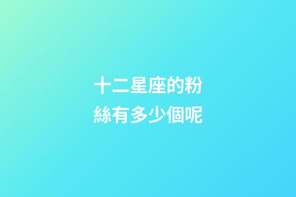 十二星座的粉絲有多少個呢