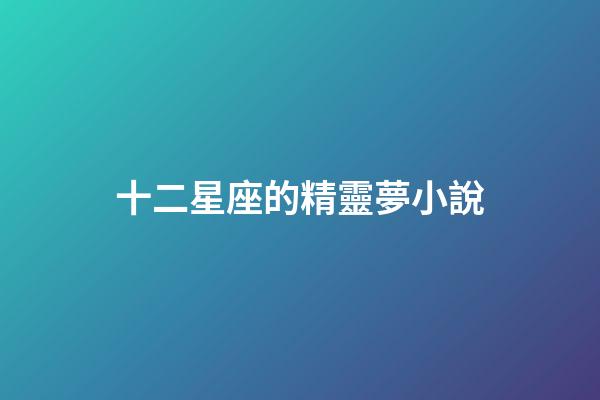 十二星座的精靈夢小說-第1張-星座運(yùn)勢-玄機(jī)派