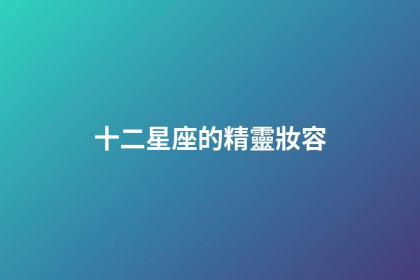 十二星座的精靈妝容-第1張-星座運勢-玄機派