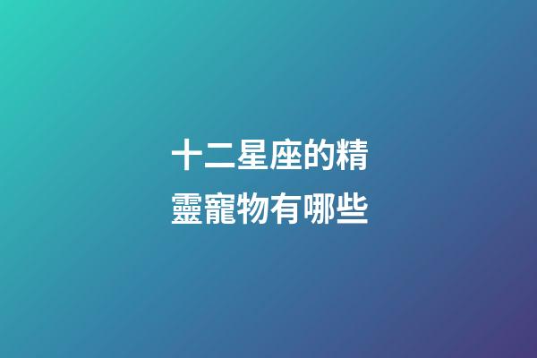 十二星座的精靈寵物有哪些-第1張-星座運勢-玄機派