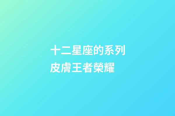 十二星座的系列皮膚王者榮耀-第1張-星座運勢-玄機派