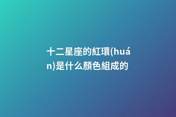 十二星座的紅環(huán)是什么顏色組成的-第1張-星座運(yùn)勢(shì)-玄機(jī)派