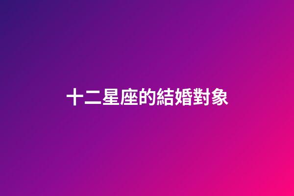 十二星座的結婚對象-第1張-星座運勢-玄機派