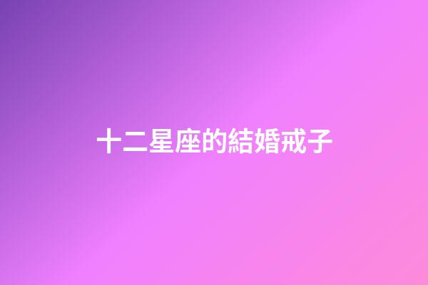 十二星座的結婚戒子-第1張-星座運勢-玄機派