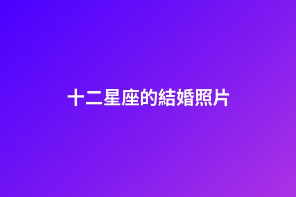 十二星座的結婚照片-第1張-星座運勢-玄機派