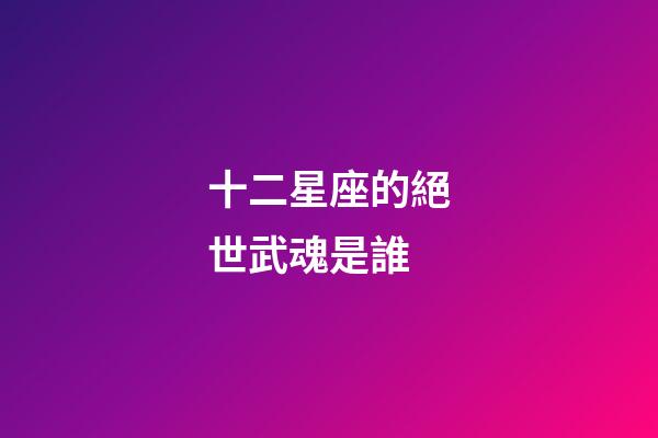 十二星座的絕世武魂是誰-第1張-星座運勢-玄機派
